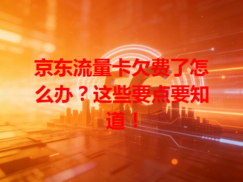 京东流量卡欠费了怎么办？这些要点要知道！