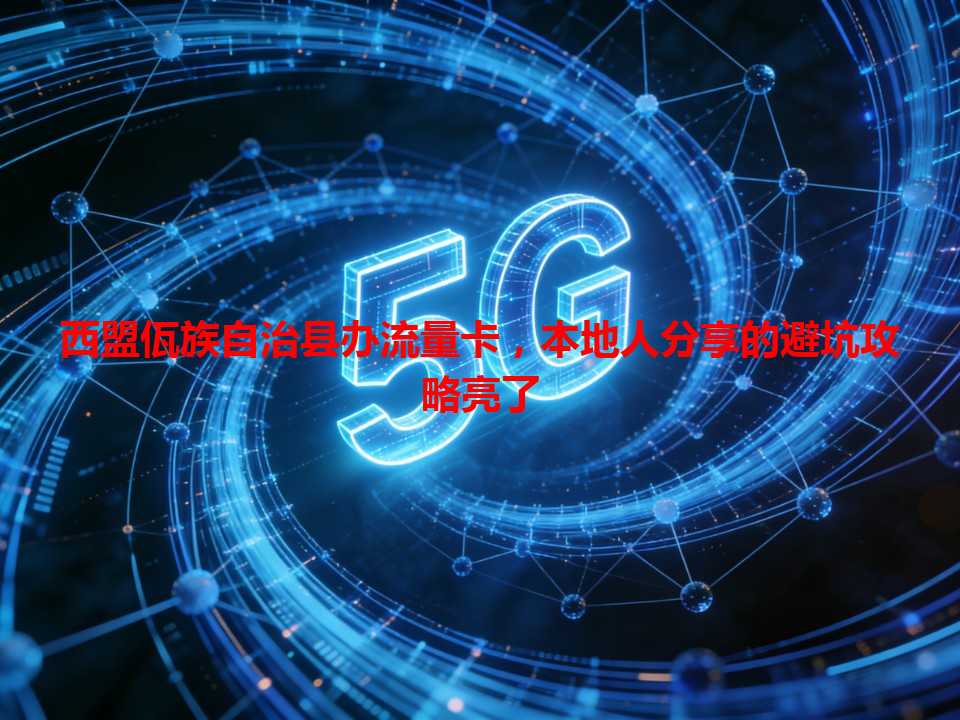 西盟佤族自治县办流量卡，本地人分享的避坑攻略亮了