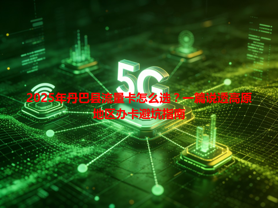 2025年丹巴县流量卡怎么选？一篇说透高原地区办卡避坑指南