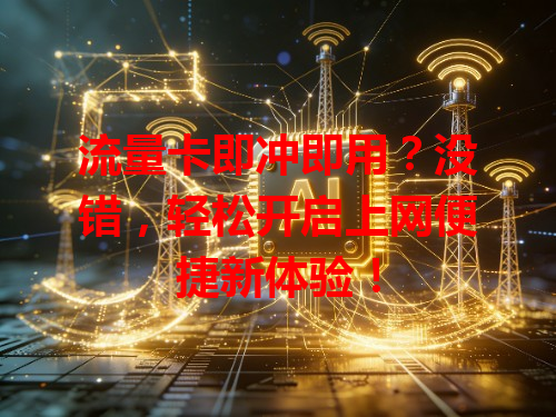 流量卡即冲即用？没错，轻松开启上网便捷新体验！