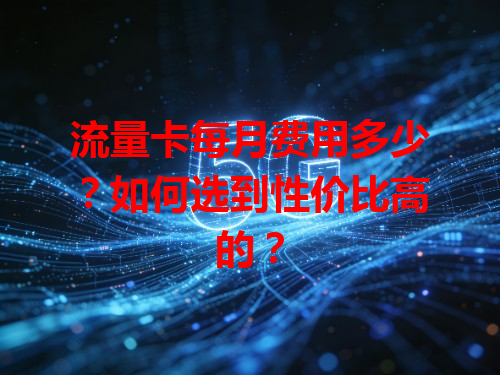 流量卡每月费用多少？如何选到性价比高的？