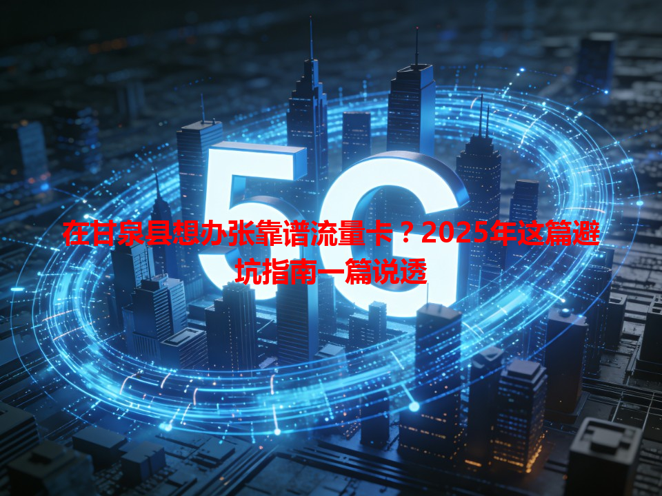在甘泉县想办张靠谱流量卡？2025年这篇避坑指南一篇说透