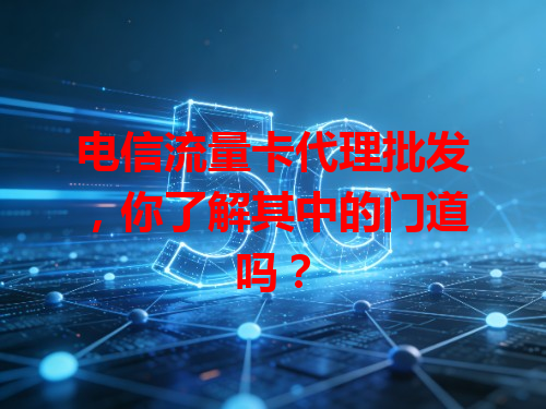 电信流量卡代理批发，你了解其中的门道吗？