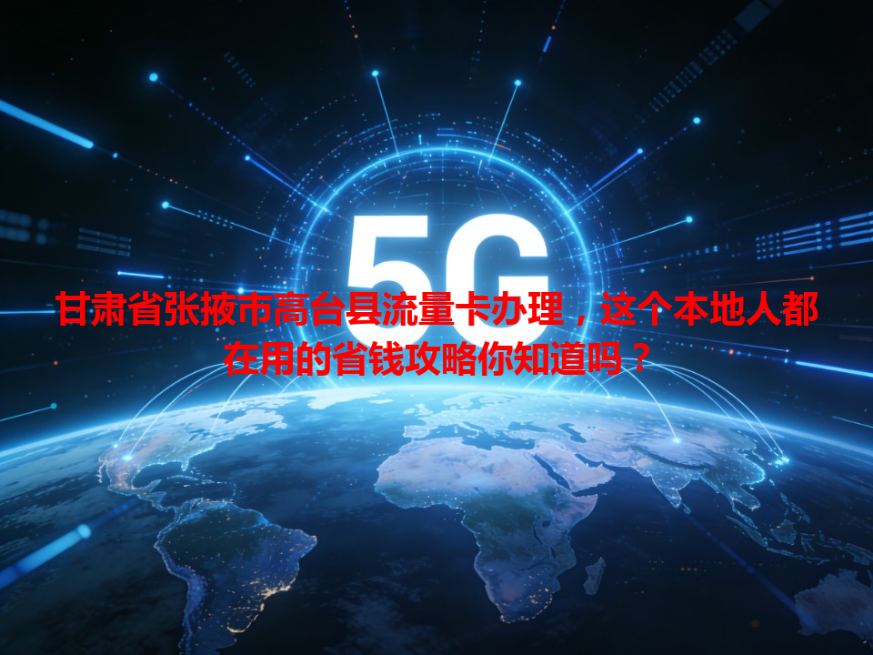 甘肃省张掖市高台县流量卡办理，这个本地人都在用的省钱攻略你知道吗？