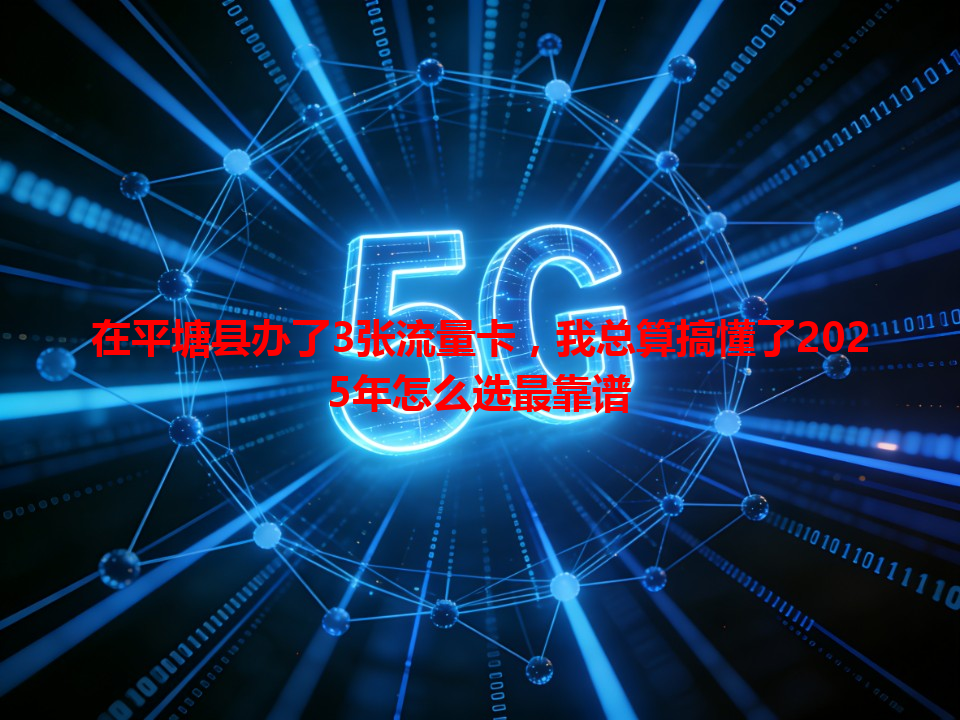 在平塘县办了3张流量卡，我总算搞懂了2025年怎么选最靠谱