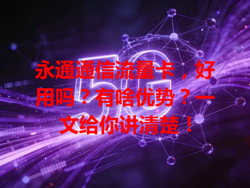 永通通信流量卡，好用吗？有啥优势？一文给你讲清楚！