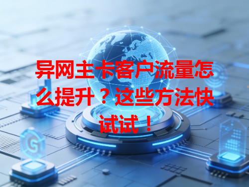 异网主卡客户流量怎么提升？这些方法快试试！
