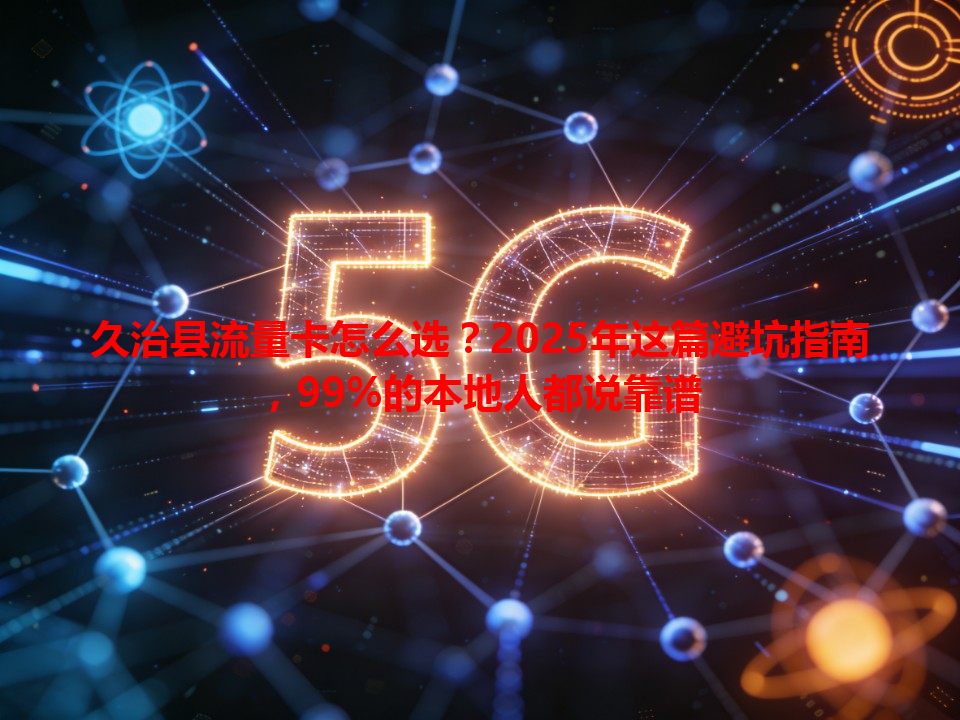久治县流量卡怎么选？2025年这篇避坑指南，99%的本地人都说靠谱