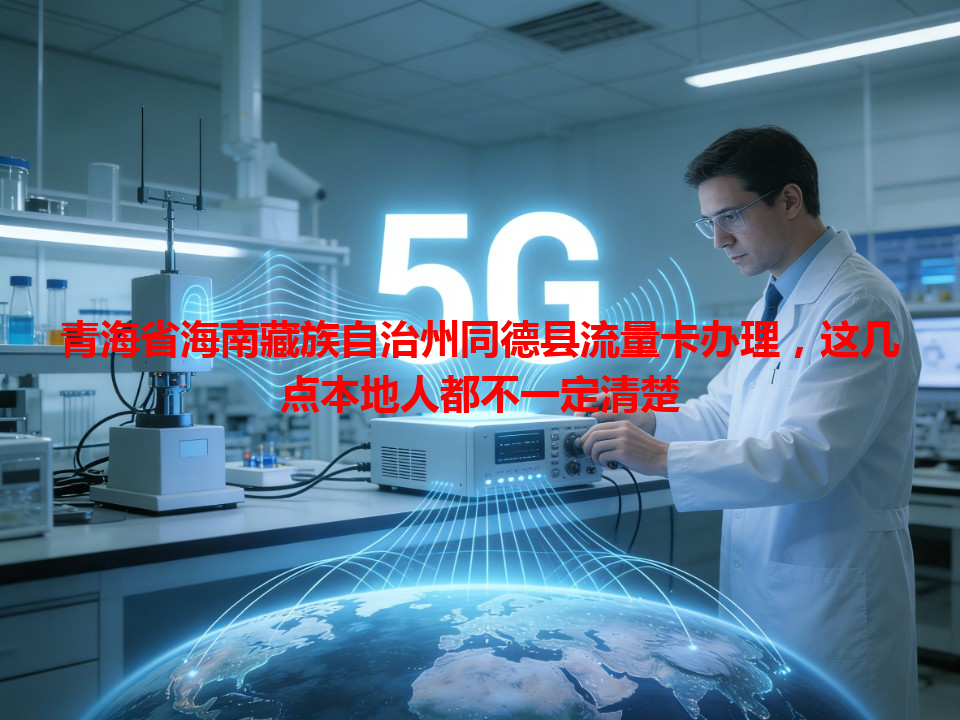 青海省海南藏族自治州同德县流量卡办理，这几点本地人都不一定清楚