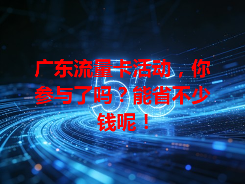 广东流量卡活动，你参与了吗？能省不少钱呢！