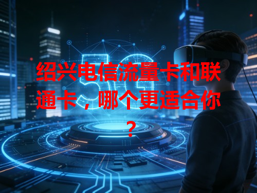 绍兴电信流量卡和联通卡，哪个更适合你？