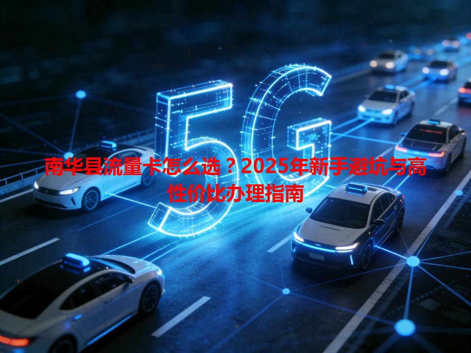 南华县流量卡怎么选？2025年新手避坑与高性价比办理指南