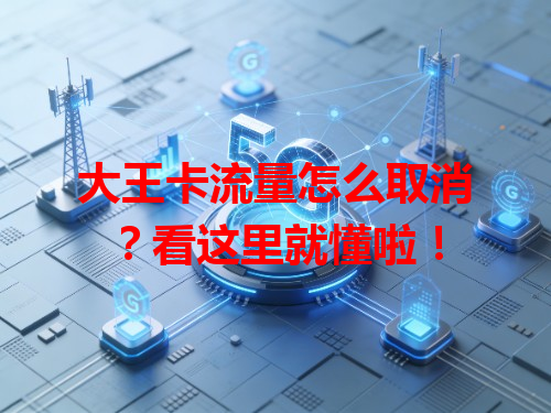 大王卡流量怎么取消？看这里就懂啦！