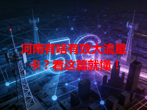 河南有啥有效大流量卡？看这篇就懂！