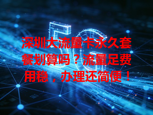 深圳大流量卡永久套餐划算吗？流量足费用稳，办理还简便！