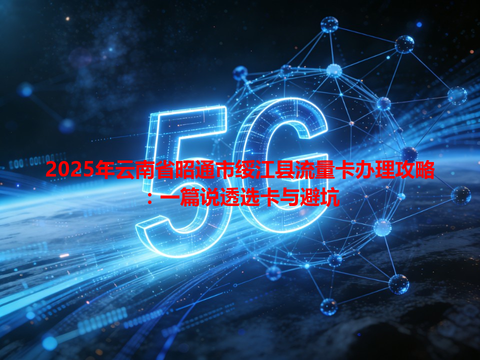 2025年云南省昭通市绥江县流量卡办理攻略：一篇说透选卡与避坑