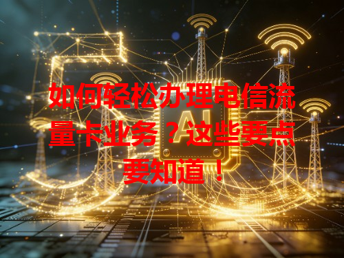 如何轻松办理电信流量卡业务？这些要点要知道！
