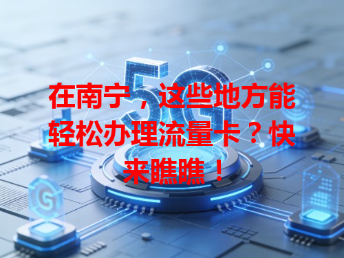 在南宁，这些地方能轻松办理流量卡？快来瞧瞧！