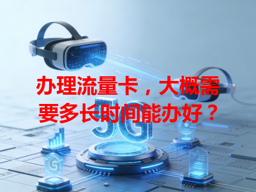 办理流量卡，大概需要多长时间能办好？