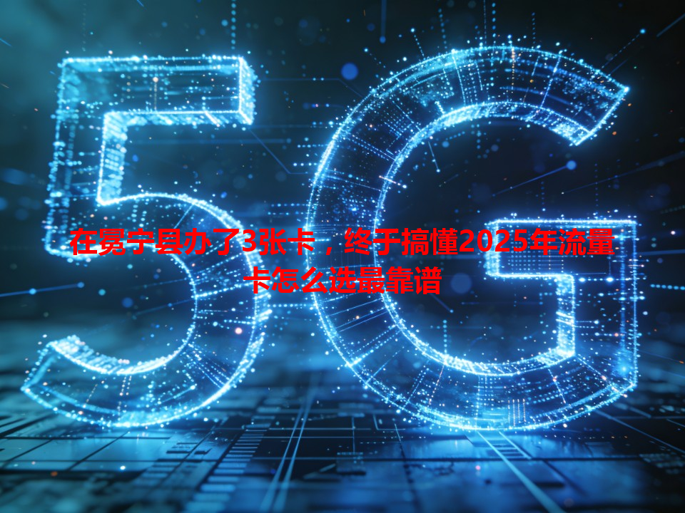 在冕宁县办了3张卡，终于搞懂2025年流量卡怎么选最靠谱