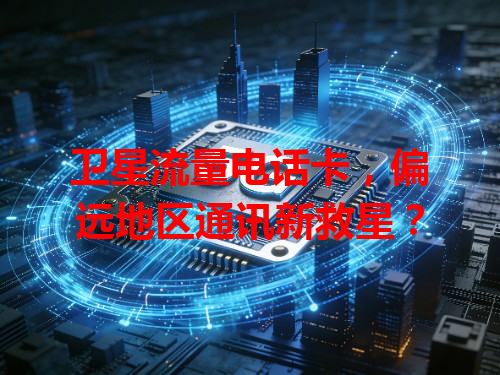 卫星流量电话卡，偏远地区通讯新救星？