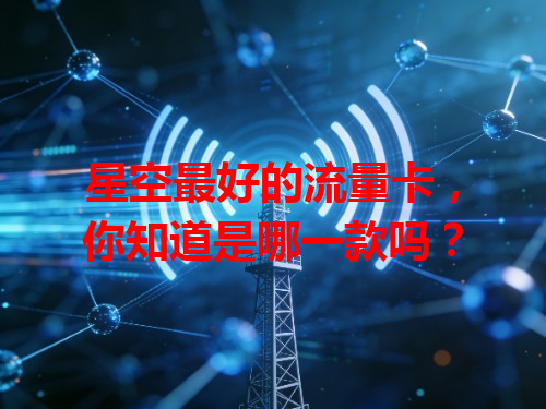星空最好的流量卡，你知道是哪一款吗？