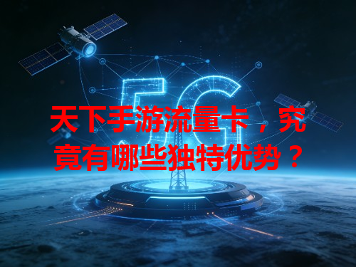天下手游流量卡，究竟有哪些独特优势？