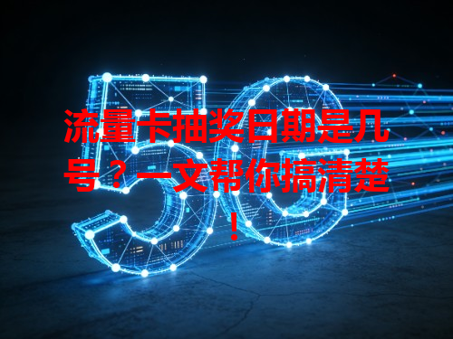 流量卡抽奖日期是几号？一文帮你搞清楚！