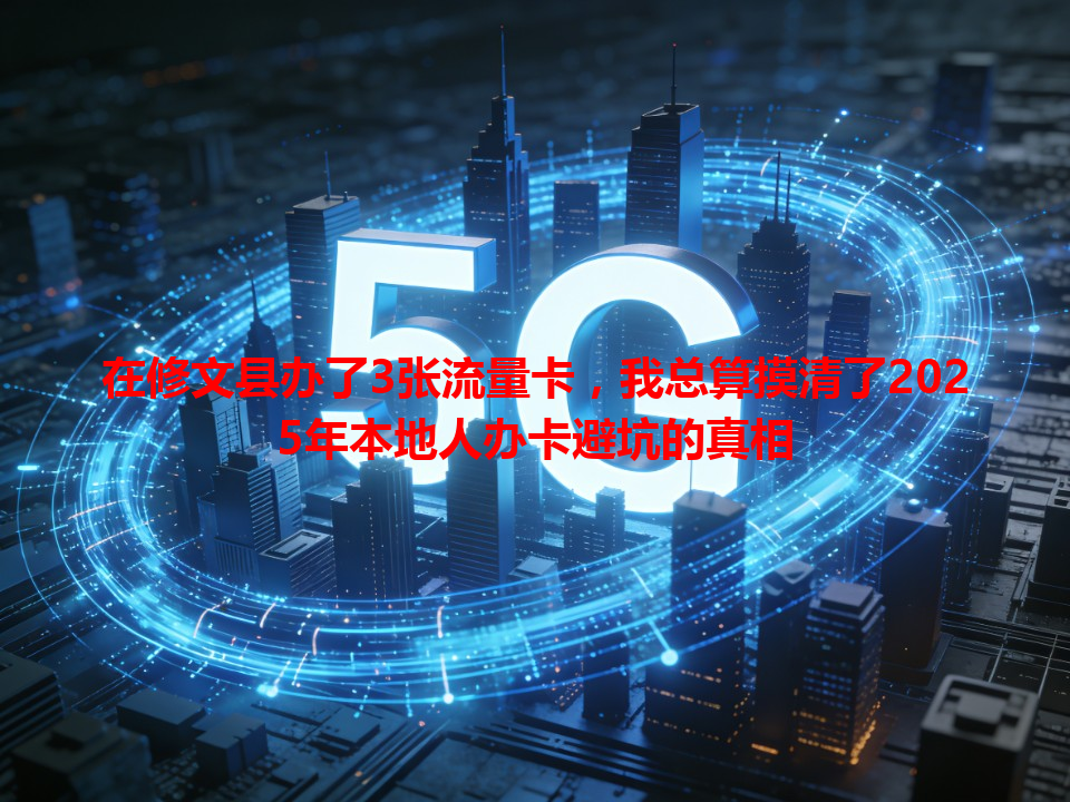 在修文县办了3张流量卡，我总算摸清了2025年本地人办卡避坑的真相