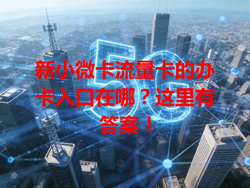 新小微卡流量卡的办卡入口在哪？这里有答案！