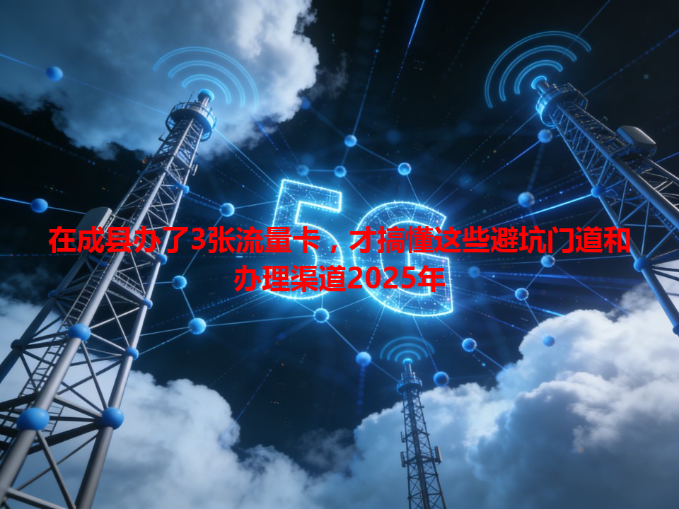 在成县办了3张流量卡，才搞懂这些避坑门道和办理渠道2025年