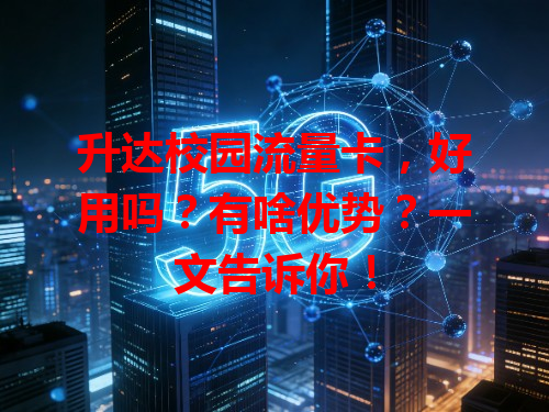 升达校园流量卡，好用吗？有啥优势？一文告诉你！