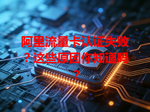 阿里流量卡认证失败？这些原因你知道吗？