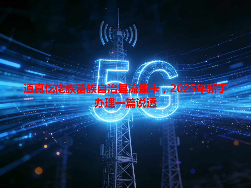 道真仡佬族苗族自治县流量卡，2025年新手办理一篇说透