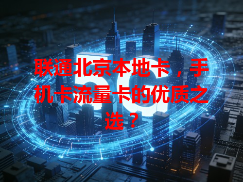 联通北京本地卡，手机卡流量卡的优质之选？