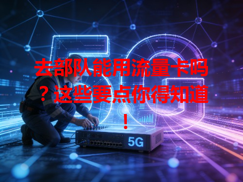 去部队能用流量卡吗？这些要点你得知道！