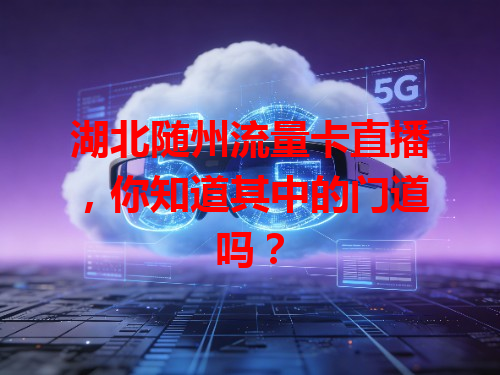 湖北随州流量卡直播，你知道其中的门道吗？