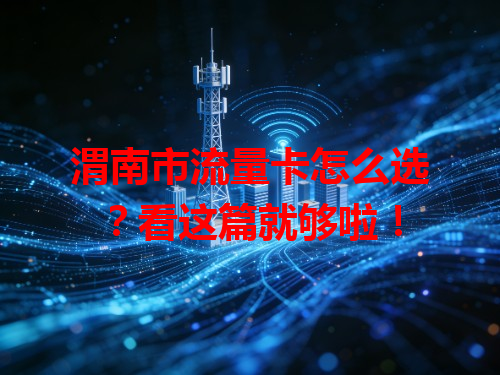 渭南市流量卡怎么选？看这篇就够啦！