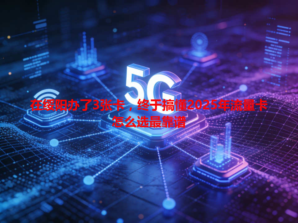 在绥阳办了3张卡，终于搞懂2025年流量卡怎么选最靠谱