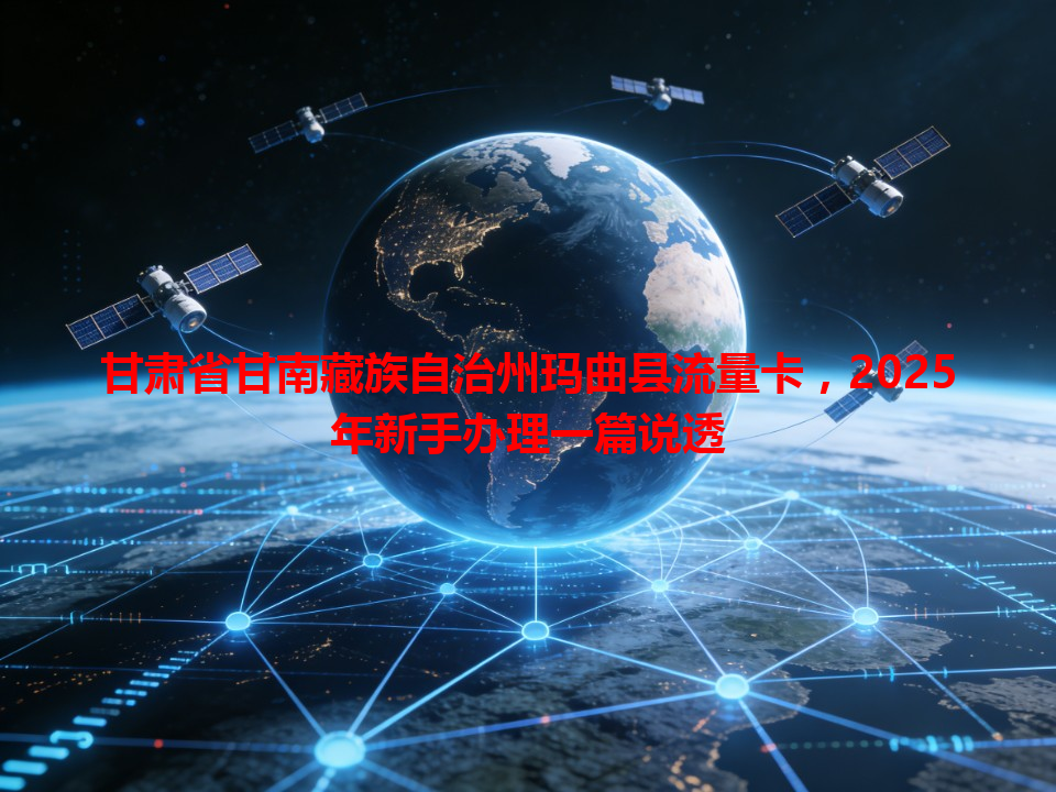 甘肃省甘南藏族自治州玛曲县流量卡，2025年新手办理一篇说透