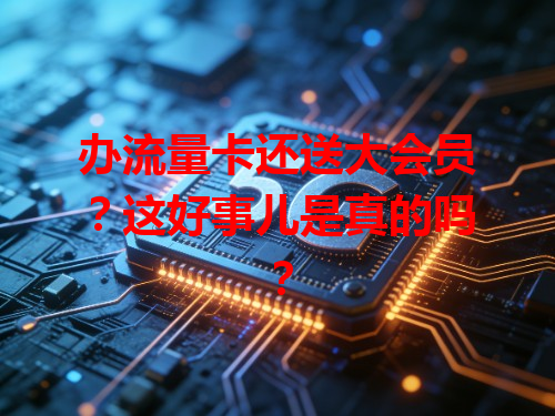 办流量卡还送大会员？这好事儿是真的吗？