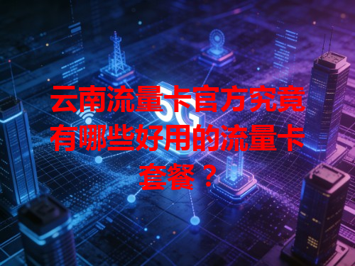 云南流量卡官方究竟有哪些好用的流量卡套餐？