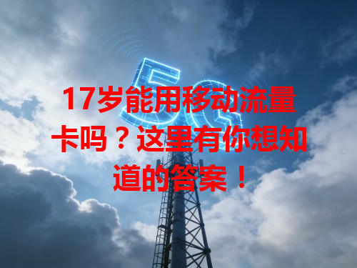 17岁能用移动流量卡吗？这里有你想知道的答案！