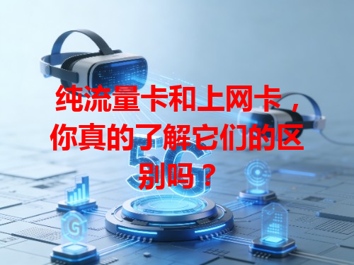 纯流量卡和上网卡，你真的了解它们的区别吗？