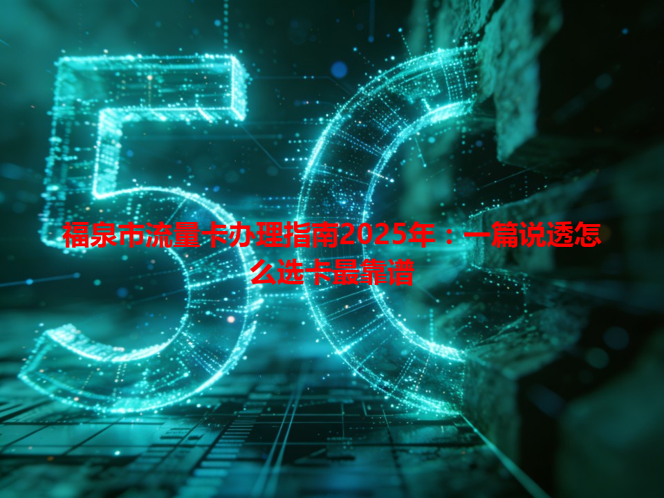 福泉市流量卡办理指南2025年：一篇说透怎么选卡最靠谱