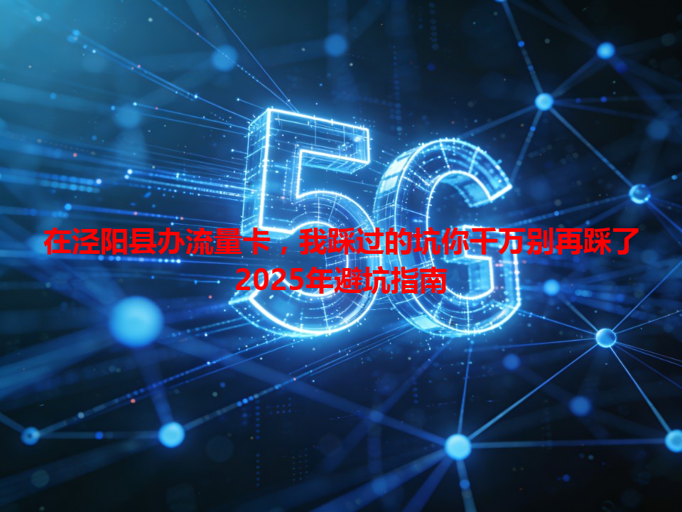 在泾阳县办流量卡，我踩过的坑你千万别再踩了2025年避坑指南