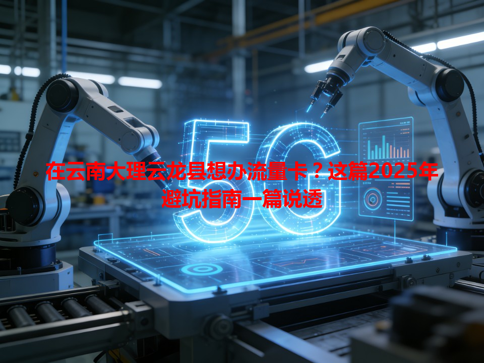 在云南大理云龙县想办流量卡？这篇2025年避坑指南一篇说透
