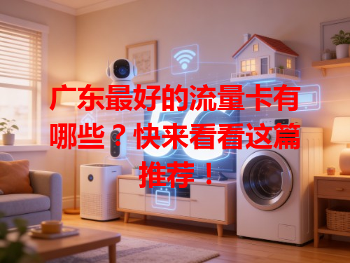 广东最好的流量卡有哪些？快来看看这篇推荐！