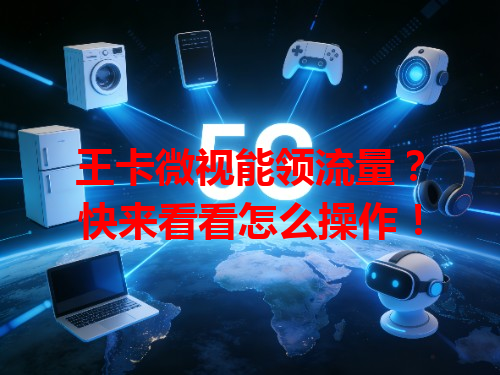 王卡微视能领流量？快来看看怎么操作！