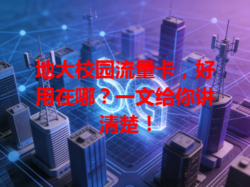 地大校园流量卡，好用在哪？一文给你讲清楚！